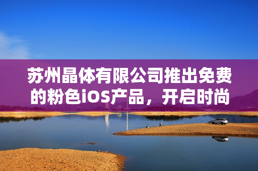 蘇州晶體有限公司推出免費的粉色iOS產(chǎn)品，開啟時尚新時代