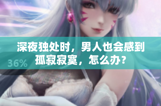 深夜獨(dú)處時(shí)，男人也會(huì)感到孤寂寂寞，怎么辦？