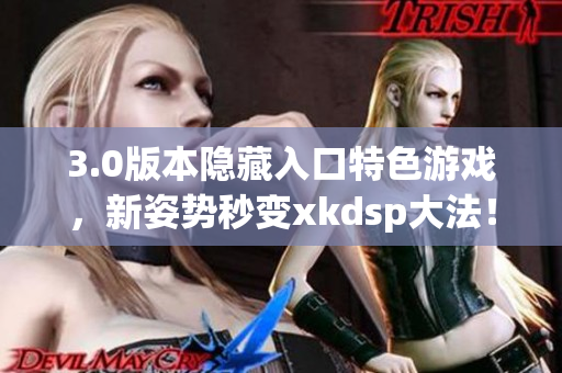 3.0版本隱藏入口特色游戲，新姿勢(shì)秒變xkdsp大法！