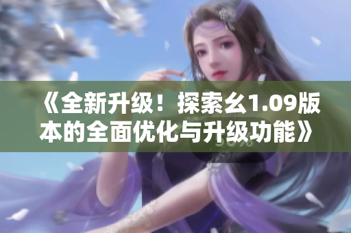 《全新升級(jí)！探索幺1.09版本的全面優(yōu)化與升級(jí)功能》