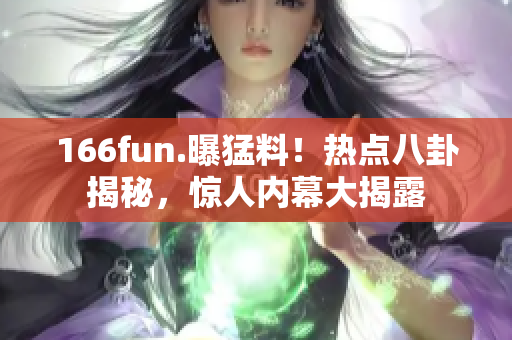 166fun.曝猛料！熱點(diǎn)八卦揭秘，驚人內(nèi)幕大揭露