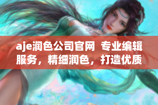 aje潤(rùn)色公司官網(wǎng)  專業(yè)編輯服務(wù)，精細(xì)潤(rùn)色，打造優(yōu)質(zhì)文章