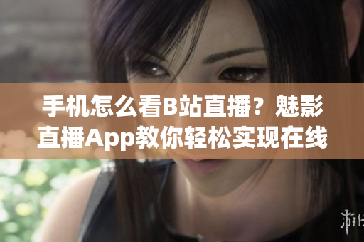 手機(jī)怎么看B站直播？魅影直播App教你輕松實(shí)現(xiàn)在線觀看
