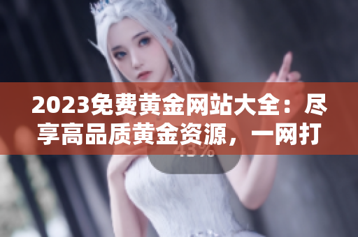 2023免費(fèi)黃金網(wǎng)站大全：盡享高品質(zhì)黃金資源，一網(wǎng)打盡精彩投資機(jī)遇
