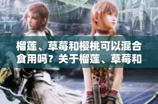 榴蓮、草莓和櫻桃可以混合食用嗎？關(guān)于榴蓮、草莓和櫻桃的混合食用方法分享