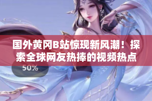 國外黃岡B站驚現(xiàn)新風(fēng)潮！探索全球網(wǎng)友熱捧的視頻熱點