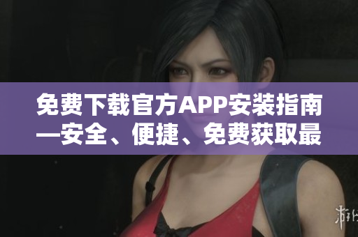 免費下載官方APP安裝指南—安全、便捷、免費獲取最新APP