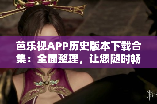 芭樂視APP歷史版本下載合集：全面整理，讓您隨時(shí)暢享經(jīng)典人氣版本