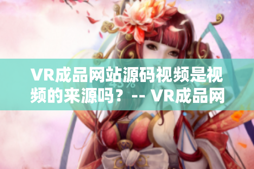 VR成品網(wǎng)站源碼視頻是視頻的來源嗎？-- VR成品網(wǎng)站源碼視頻資料來源是視頻嗎？