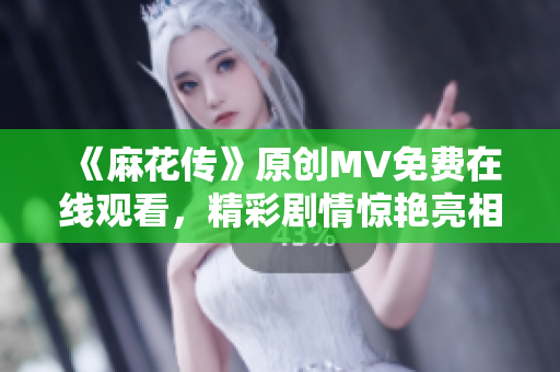 《麻花傳》原創(chuàng)MV免費在線觀看，精彩劇情驚艷亮相，必定讓你眼前一亮