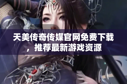 天美傳奇?zhèn)髅焦倬W(wǎng)免費下載，推薦最新游戲資源