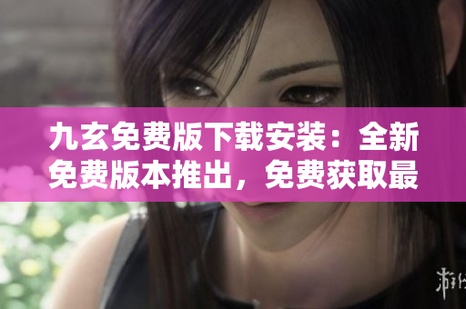 九玄免費版下載安裝：全新免費版本推出，免費獲取最新安裝包