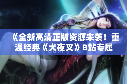 《全新高清正版資源來襲！重溫經(jīng)典《犬夜叉》B站專屬，清晰畫質(zhì)震撼呈現(xiàn)，喚醒記憶重燃熱愛！》
