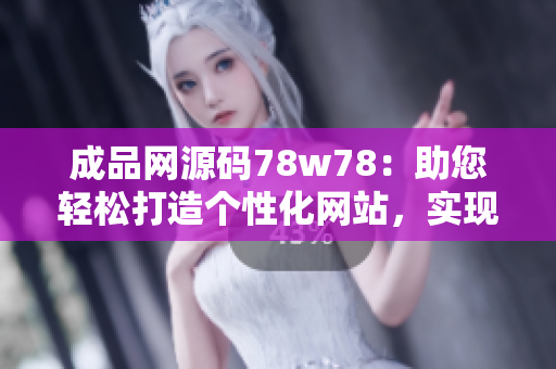 成品網(wǎng)源碼78w78：助您輕松打造個性化網(wǎng)站，實現(xiàn)自由定制與創(chuàng)意展示