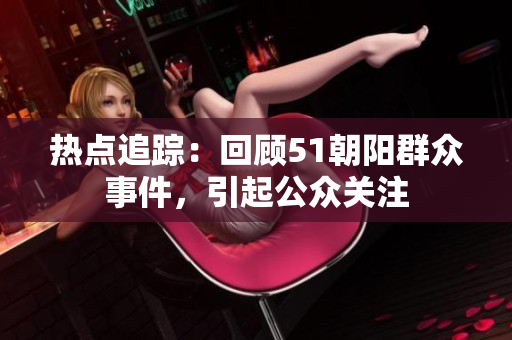 熱點追蹤：回顧51朝陽群眾事件，引起公眾關(guān)注