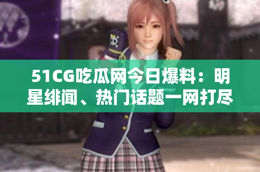 51CG吃瓜網(wǎng)今日爆料：明星緋聞、熱門話題一網(wǎng)打盡