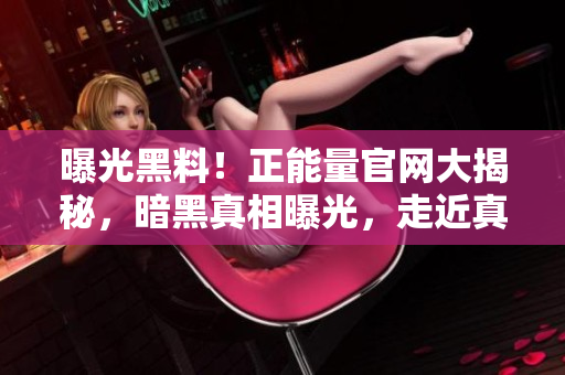 曝光黑料！正能量官網(wǎng)大揭秘，暗黑真相曝光，走近真實故事