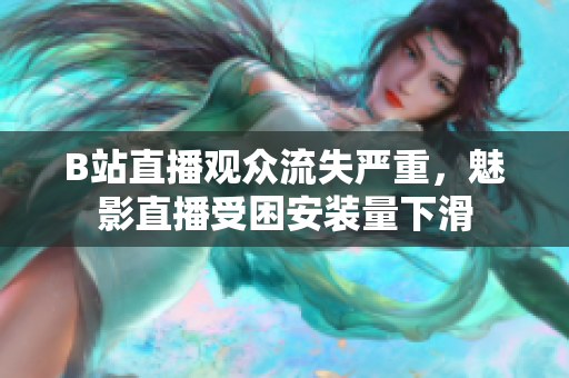 B站直播觀眾流失嚴(yán)重，魅影直播受困安裝量下滑
