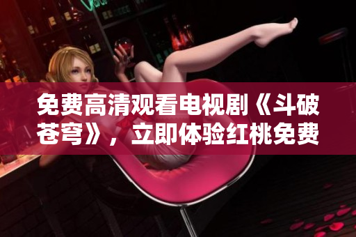 免費高清觀看電視劇《斗破蒼穹》，立即體驗紅桃免費會員特權(quán)
