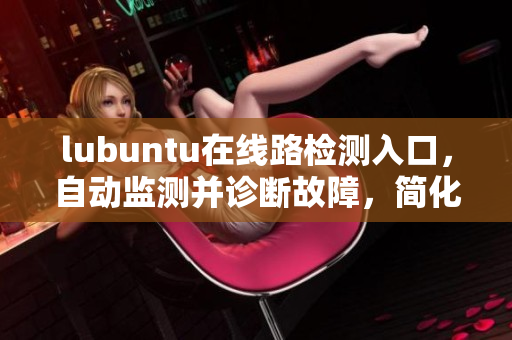 lubuntu在線路檢測入口，自動監(jiān)測并診斷故障，簡化用戶操作