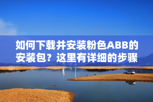 如何下載并安裝粉色ABB的安裝包？這里有詳細的步驟！