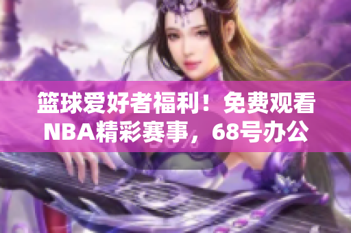 籃球愛好者福利！免費觀看NBA精彩賽事，68號辦公室網(wǎng)站給你新體驗