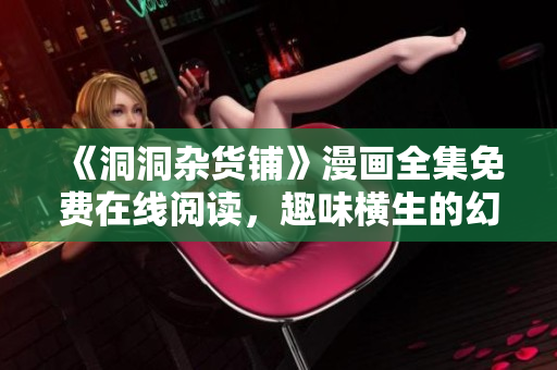 《洞洞雜貨鋪》漫畫全集免費在線閱讀，趣味橫生的幻想世界將帶你領(lǐng)略無限驚喜