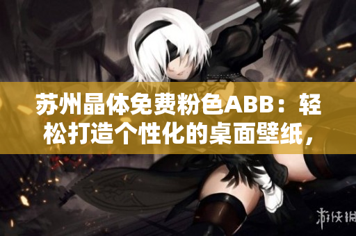 蘇州晶體免費粉色ABB：輕松打造個性化的桌面壁紙，無需下載安裝！