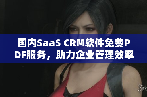 國內SaaS CRM軟件免費PDF服務，助力企業(yè)管理效率提升
