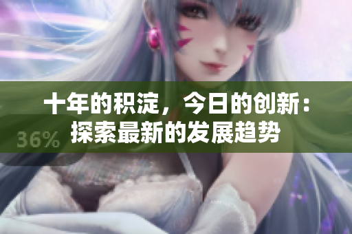 十年的積淀，今日的創(chuàng)新：探索最新的發(fā)展趨勢
