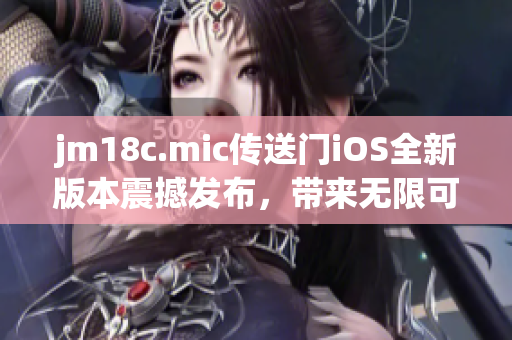 jm18c.mic傳送門iOS全新版本震撼發(fā)布，帶來無限可能