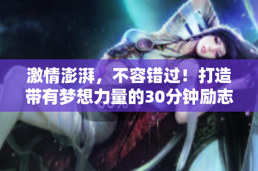 激情澎湃，不容錯過！打造帶有夢想力量的30分鐘勵志短片，改變你的人生軌跡。