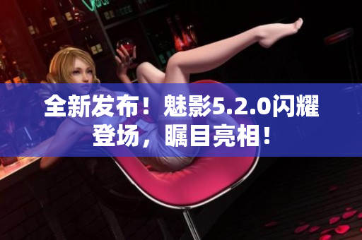 全新發(fā)布！魅影5.2.0閃耀登場，矚目亮相！