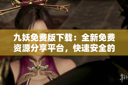 九妖免費(fèi)版下載：全新免費(fèi)資源分享平臺(tái)，快速安全的應(yīng)用獲取方式