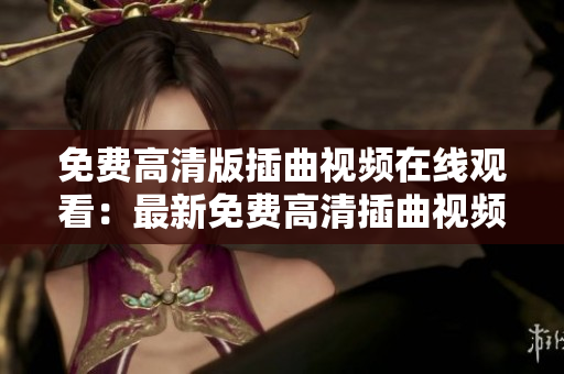 免費高清版插曲視頻在線觀看：最新免費高清插曲視頻在線觀看，免費插曲視頻高清資源大放送