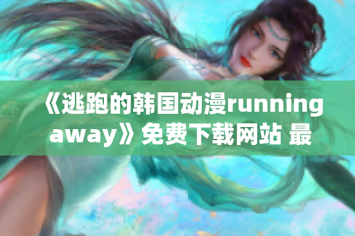 《逃跑的韓國動漫running away》免費下載網(wǎng)站 最新版試看分享！
