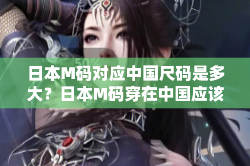 日本M碼對應(yīng)中國尺碼是多大？日本M碼穿在中國應(yīng)該選擇幾號？