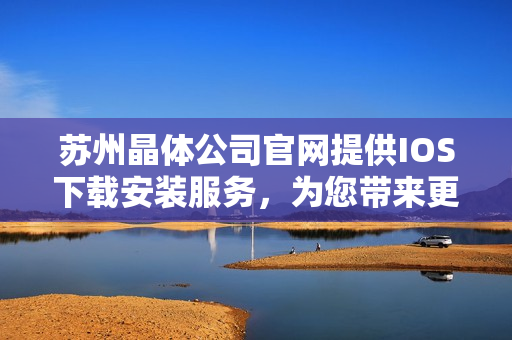 蘇州晶體公司官網(wǎng)提供IOS下載安裝服務(wù)，為您帶來更便捷的體驗(yàn)