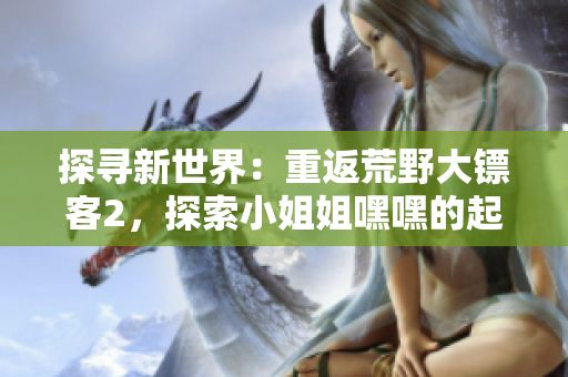 探尋新世界：重返荒野大鏢客2，探索小姐姐嘿嘿的起始之旅
