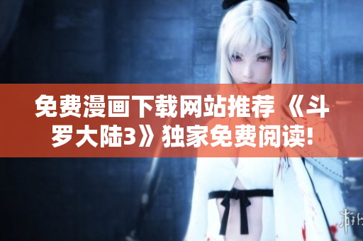 免費漫畫下載網(wǎng)站推薦 《斗羅大陸3》獨家免費閱讀!