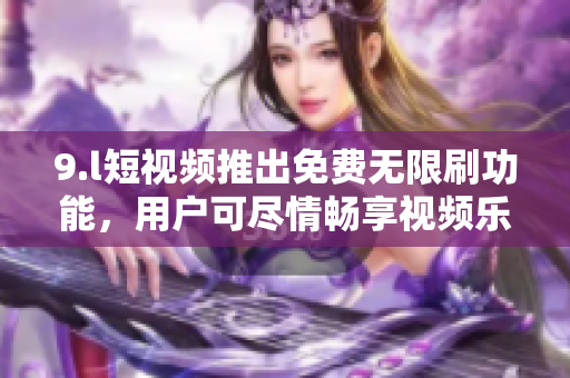 9.l短視頻推出免費無限刷功能，用戶可盡情暢享視頻樂趣