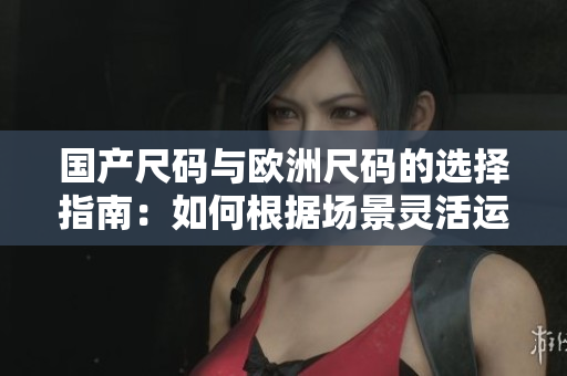 國產(chǎn)尺碼與歐洲尺碼的選擇指南：如何根據(jù)場景靈活運用？