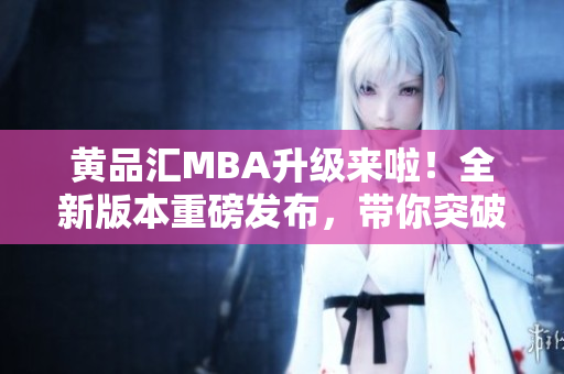 黃品匯MBA升級來啦！全新版本重磅發(fā)布，帶你突破職場瓶頸，實現(xiàn)事業(yè)新高度