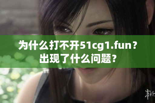 為什么打不開51cg1.fun？出現(xiàn)了什么問題？