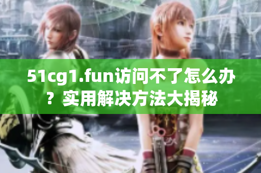 51cg1.fun訪問(wèn)不了怎么辦？實(shí)用解決方法大揭秘