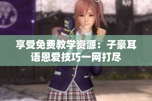 享受免費(fèi)教學(xué)資源：子豪耳語恩愛技巧一網(wǎng)打盡
