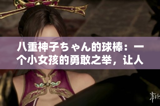 八重神子ちゃん的球棒：一個(gè)小女孩的勇敢之舉，讓人感動不已