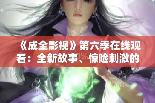 《成全影視》第六季在線觀看：全新故事、驚險(xiǎn)刺激的快感。