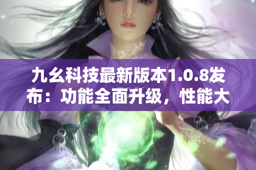 九幺科技最新版本1.0.8發(fā)布：功能全面升級，性能大幅提升