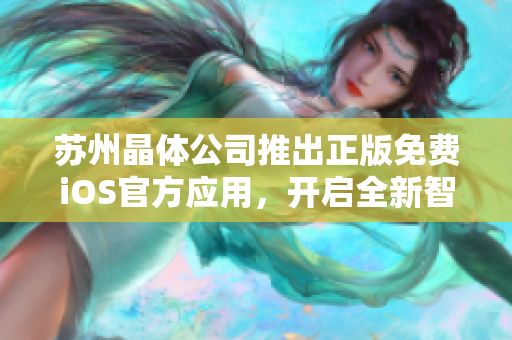 蘇州晶體公司推出正版免費(fèi)iOS官方應(yīng)用，開(kāi)啟全新智能化體驗(yàn)